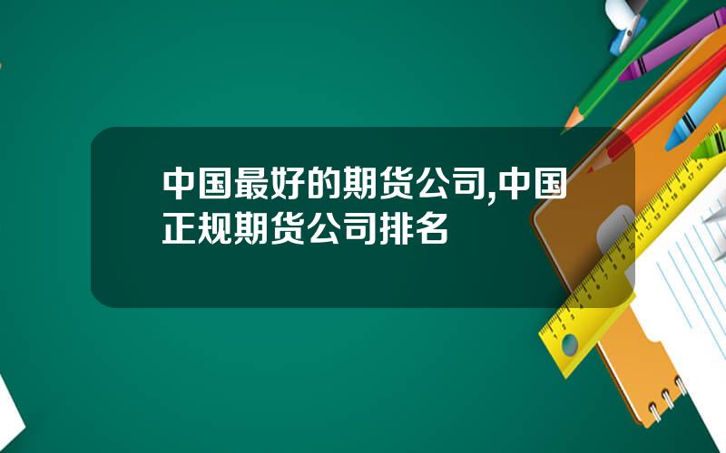 中国最好的期货公司,中国正规期货公司排名 中国最好的期货公司,中国正规期货公司排名