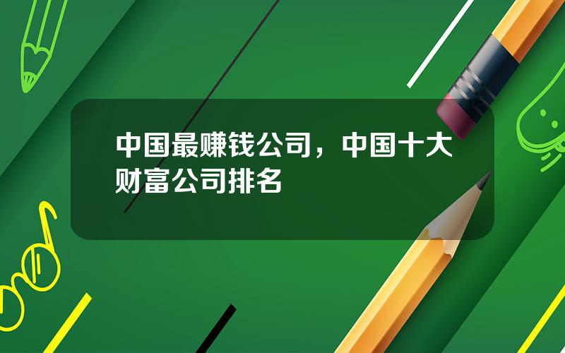 中国最赚钱公司，中国十大财富公司排名