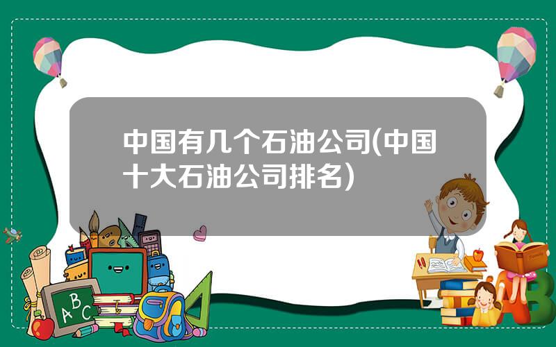 中国有几个石油公司(中国十大石油公司排名)