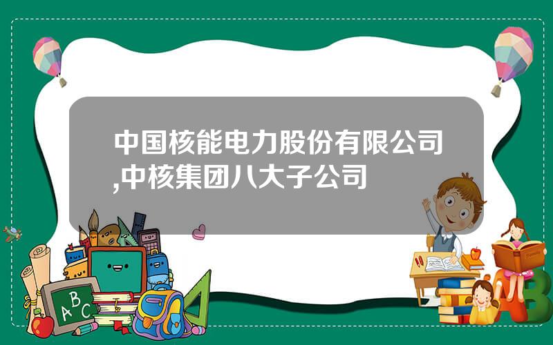中国核能电力股份有限公司,中核集团八大子公司