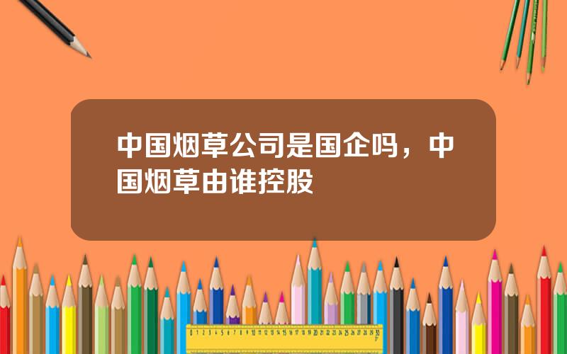 中国烟草公司是国企吗，中国烟草由谁控股