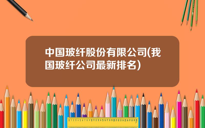 中国玻纤股份有限公司(我国玻纤公司最新排名)
