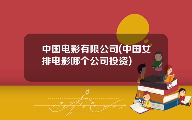 中国电影有限公司(中国女排电影哪个公司投资)