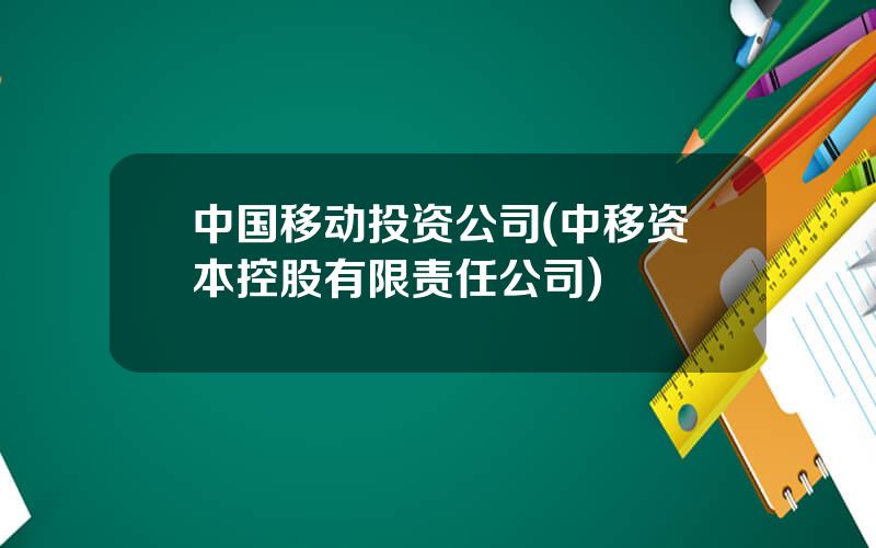 中国移动投资公司(中移资本控股有限责任公司)