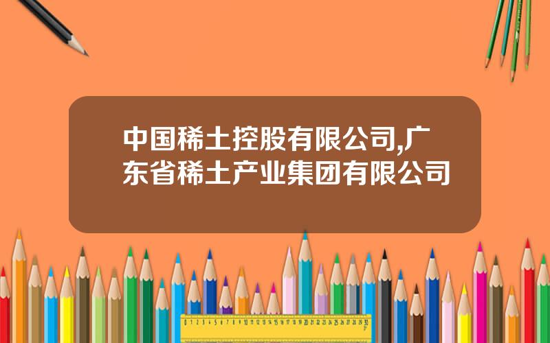 中国稀土控股有限公司,广东省稀土产业集团有限公司