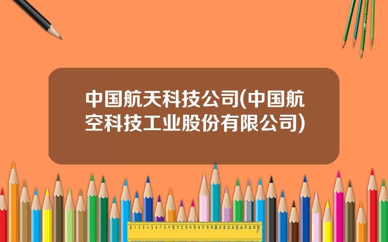 中国航天科技公司(中国航空科技工业股份有限公司)