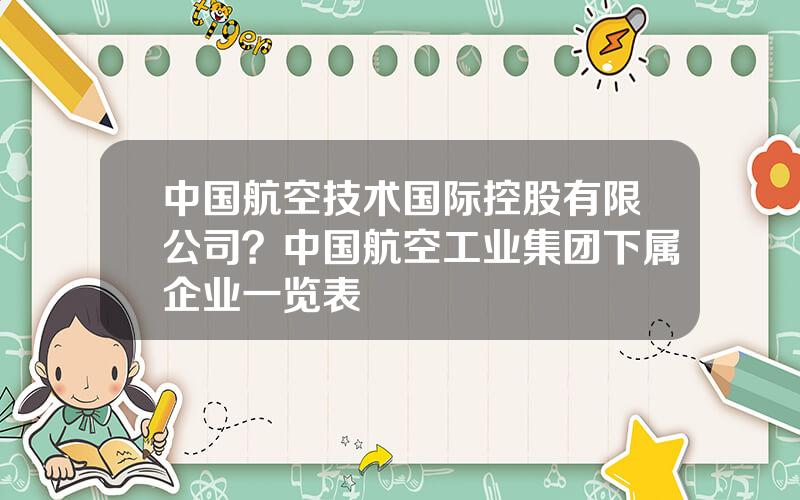 中国航空技术国际控股有限公司？中国航空工业集团下属企业一览表