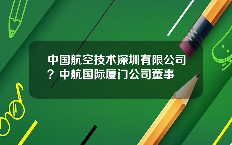 中国航空技术深圳有限公司？中航国际厦门公司董事
