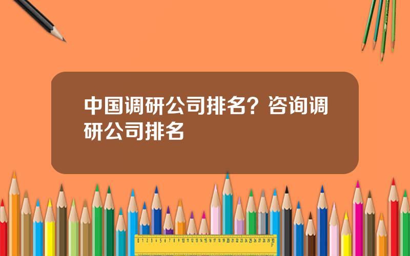 中国调研公司排名？咨询调研公司排名