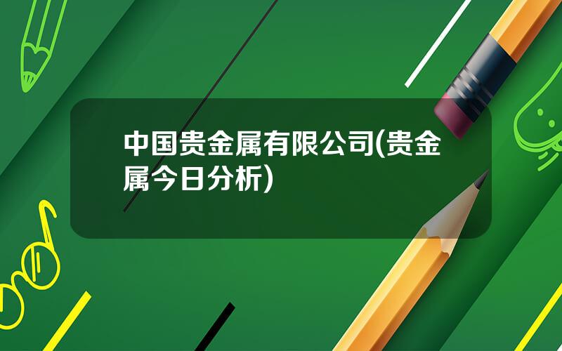 中国贵金属有限公司(贵金属今日分析)