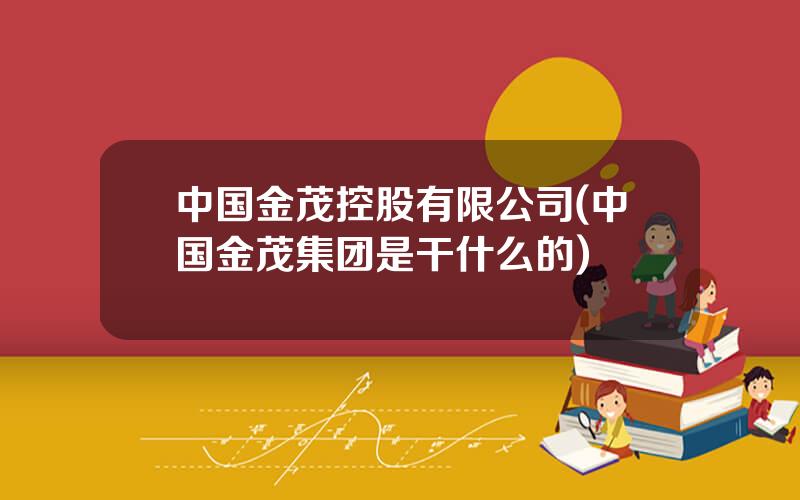 中国金茂控股有限公司(中国金茂集团是干什么的)