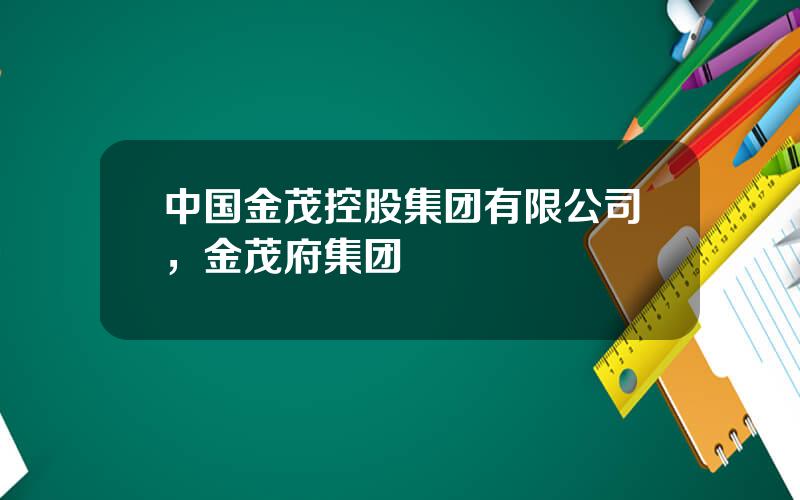 中国金茂控股集团有限公司，金茂府集团