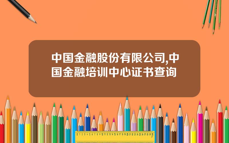 中国金融股份有限公司,中国金融培训中心证书查询