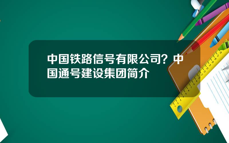 中国铁路信号有限公司？中国通号建设集团简介