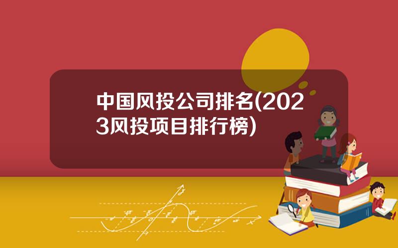 中国风投公司排名(2023风投项目排行榜)