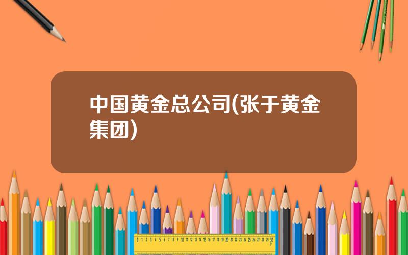 中国黄金总公司(张于黄金集团)