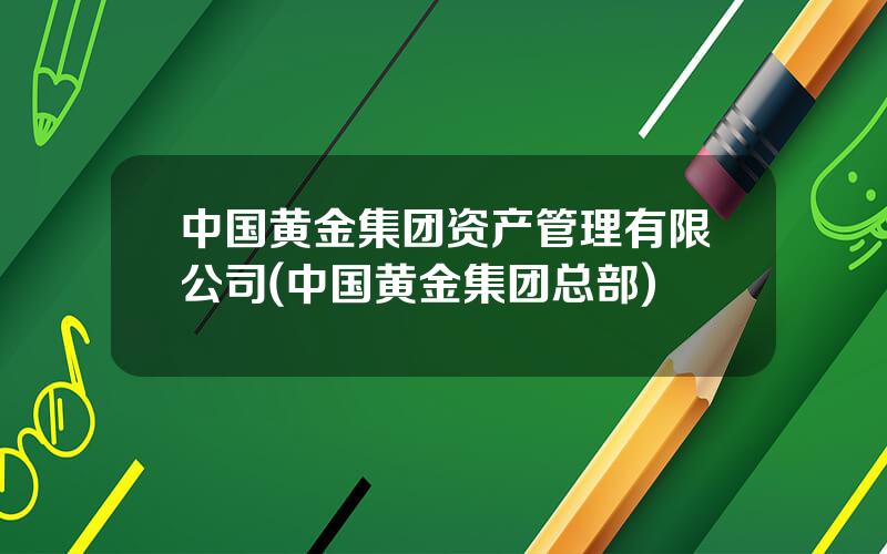 中国黄金集团资产管理有限公司(中国黄金集团总部)