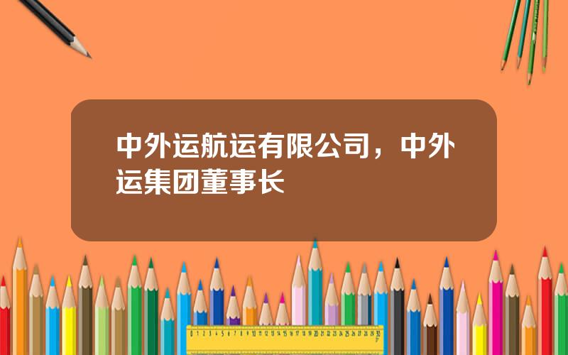 中外运航运有限公司，中外运集团董事长