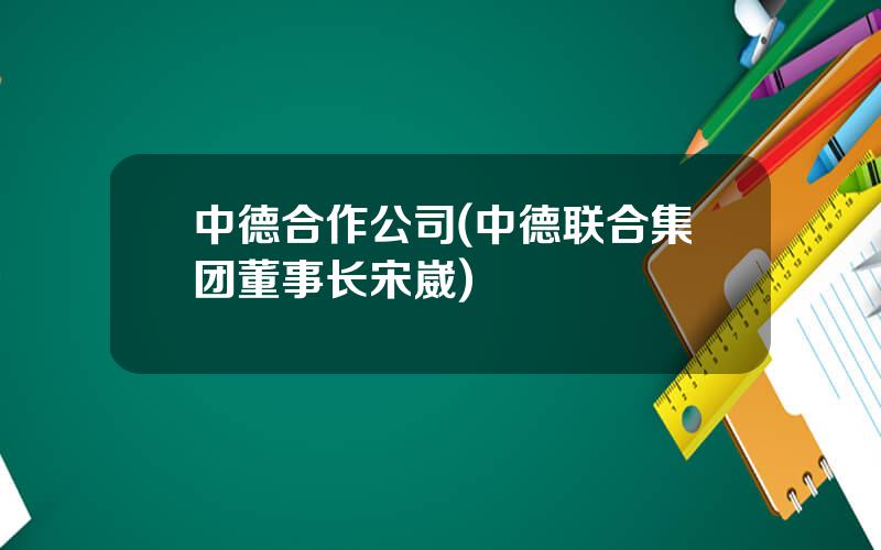 中德合作公司(中德联合集团董事长宋崴)