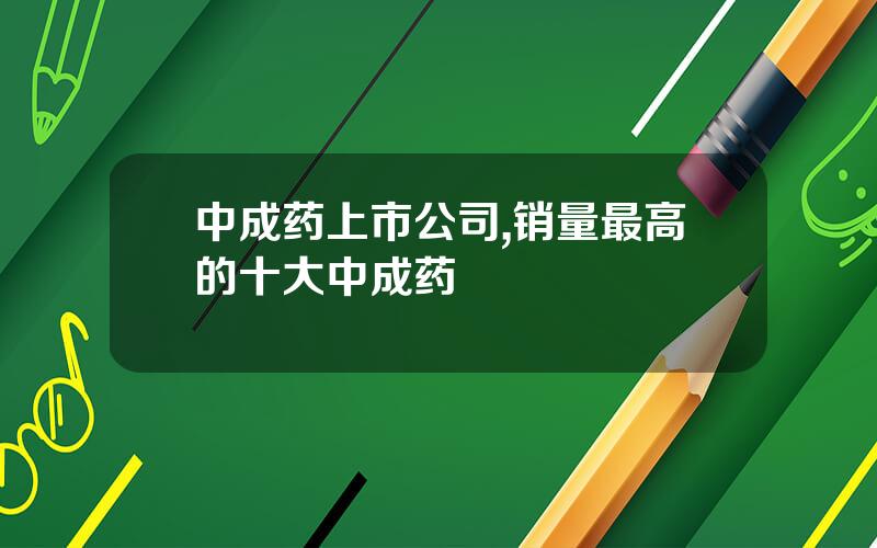中成药上市公司,销量最高的十大中成药 中成药上市公司,销量最高的十大中成药