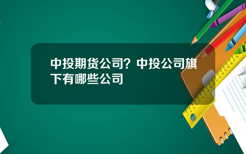 中投期货公司？中投公司旗下有哪些公司