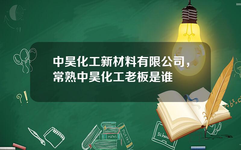 中昊化工新材料有限公司，常熟中昊化工老板是谁