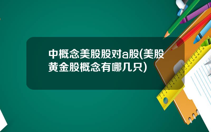 中概念美股股对a股(美股黄金股概念有哪几只)