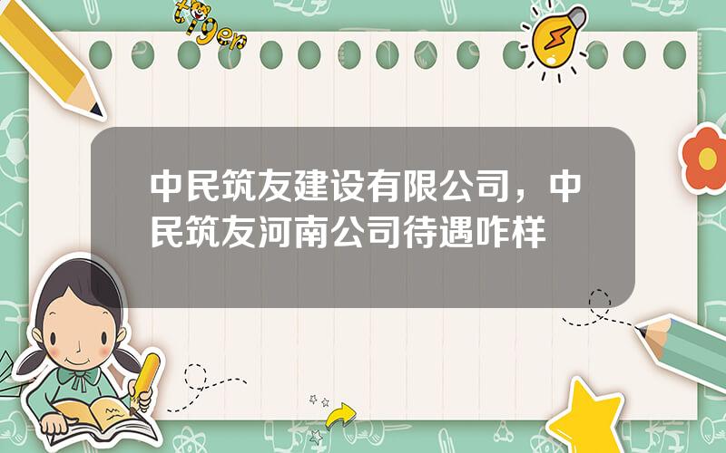 中民筑友建设有限公司，中民筑友河南公司待遇咋样