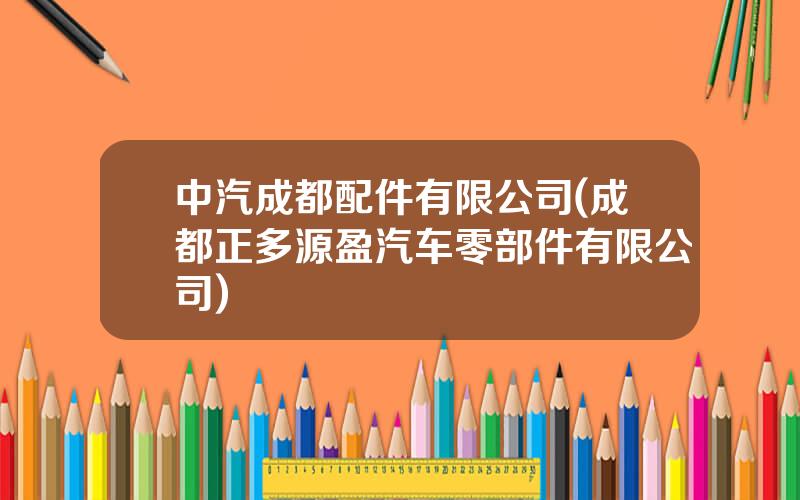 中汽成都配件有限公司(成都正多源盈汽车零部件有限公司)