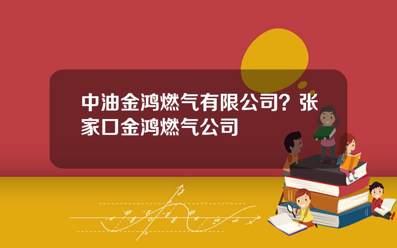 中油金鸿燃气有限公司？张家口金鸿燃气公司