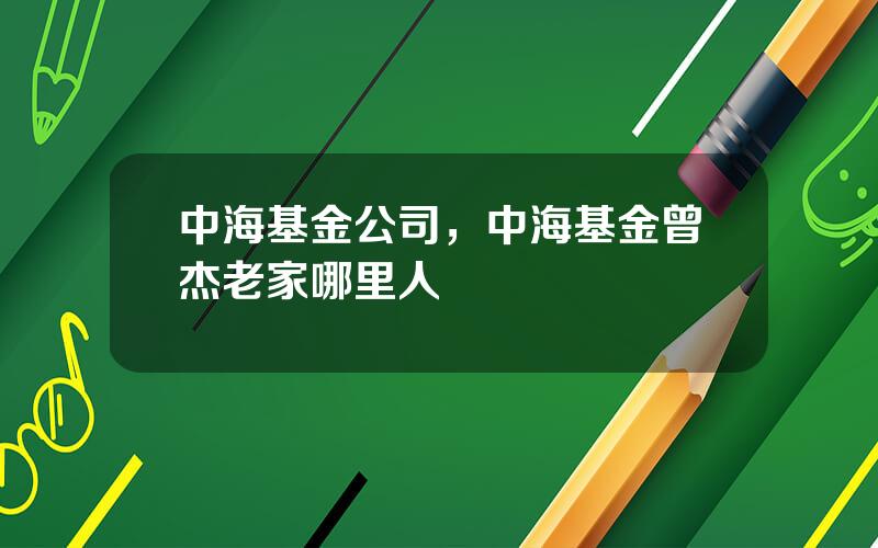中海基金公司，中海基金曾杰老家哪里人