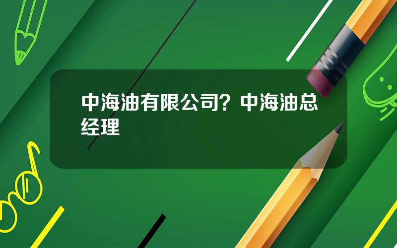 中海油有限公司？中海油总经理