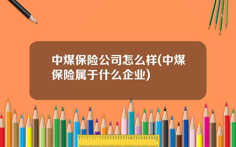 中煤保险公司怎么样(中煤保险属于什么企业)