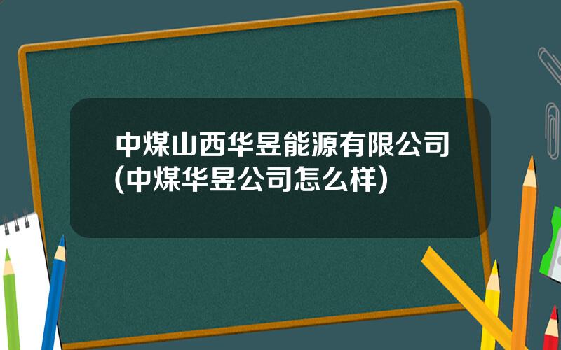 中煤山西华昱能源有限公司(中煤华昱公司怎么样)