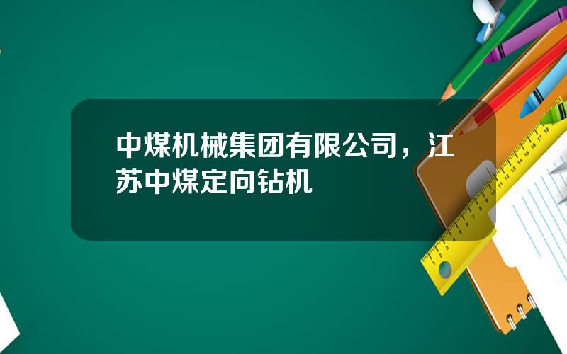 中煤机械集团有限公司，江苏中煤定向钻机