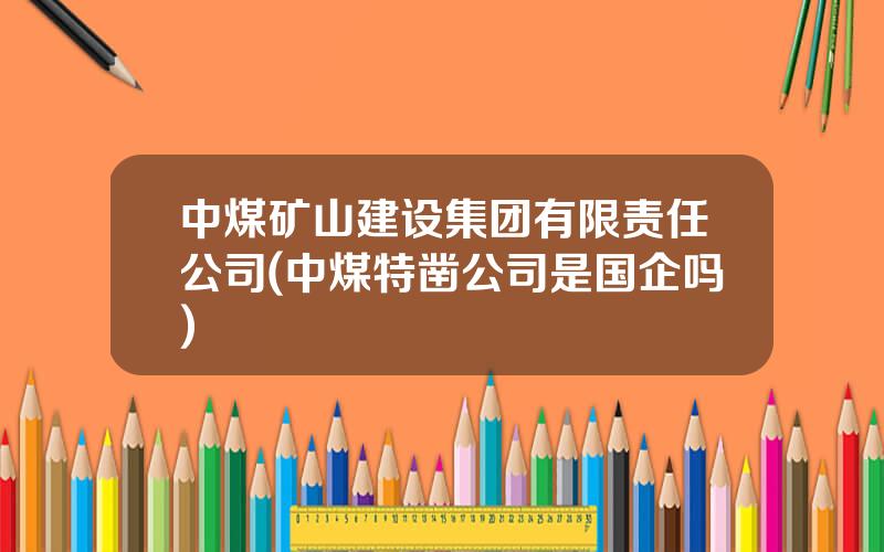 中煤矿山建设集团有限责任公司(中煤特凿公司是国企吗)