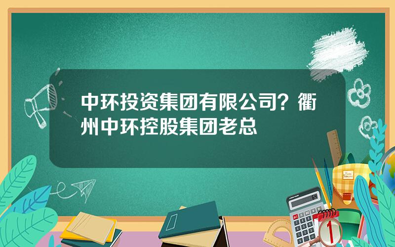 中环投资集团有限公司？衢州中环控股集团老总