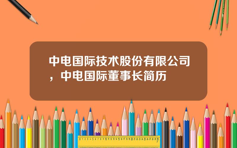 中电国际技术股份有限公司，中电国际董事长简历