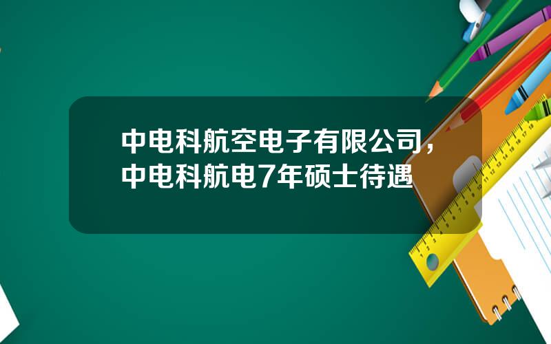 中电科航空电子有限公司，中电科航电7年硕士待遇