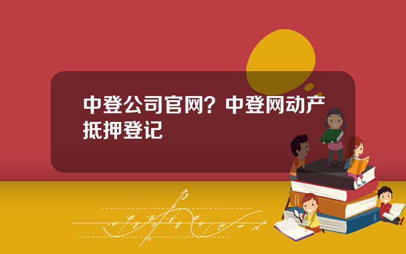 中登公司官网？中登网动产抵押登记