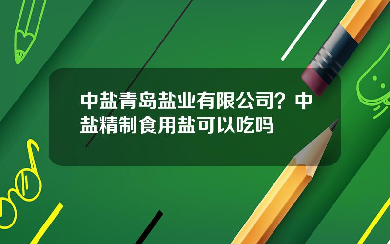 中盐青岛盐业有限公司？中盐精制食用盐可以吃吗
