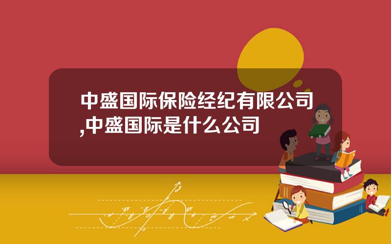 中盛国际保险经纪有限公司,中盛国际是什么公司 中盛国际保险经纪有限公司,中盛国际是什么公司
