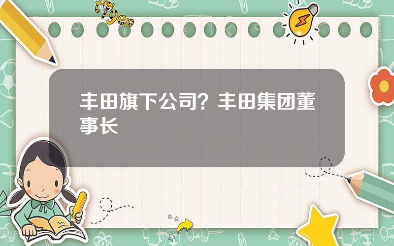 丰田旗下公司？丰田集团董事长