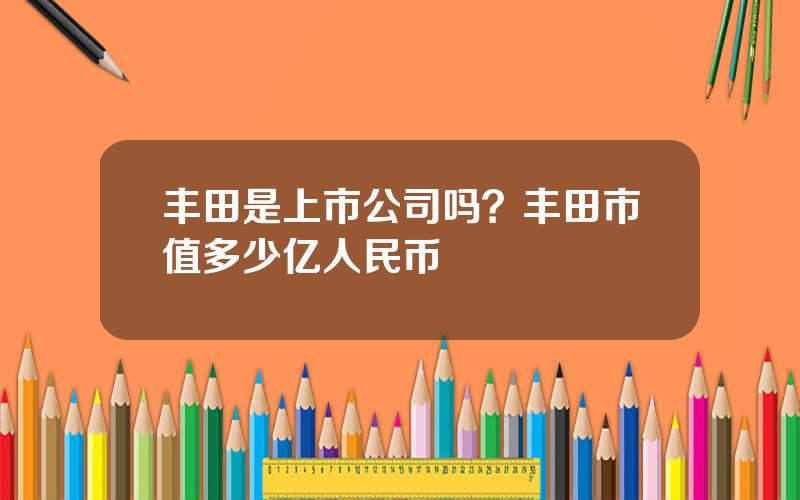 丰田是上市公司吗？丰田市值多少亿人民币
