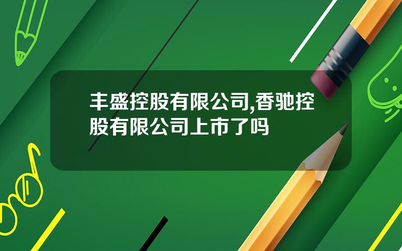 丰盛控股有限公司,香驰控股有限公司上市了吗