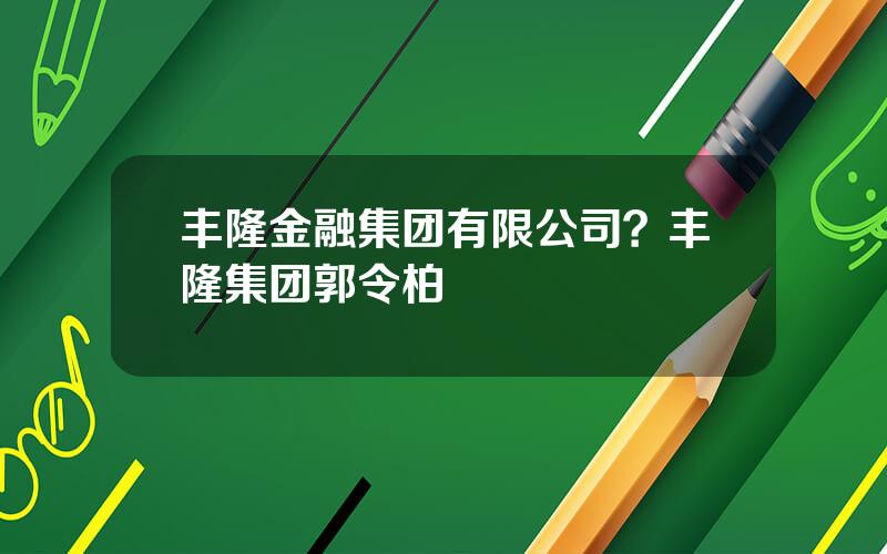 丰隆金融集团有限公司？丰隆集团郭令柏