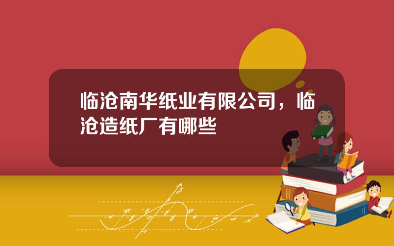 临沧南华纸业有限公司，临沧造纸厂有哪些