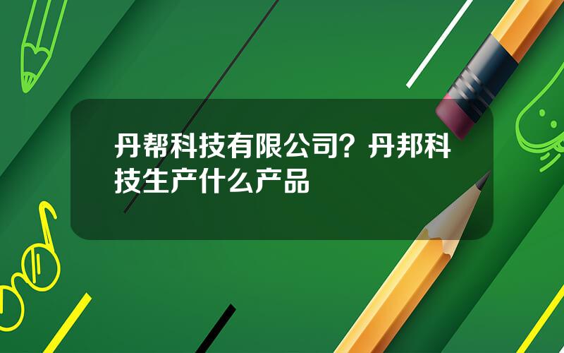 丹帮科技有限公司？丹邦科技生产什么产品