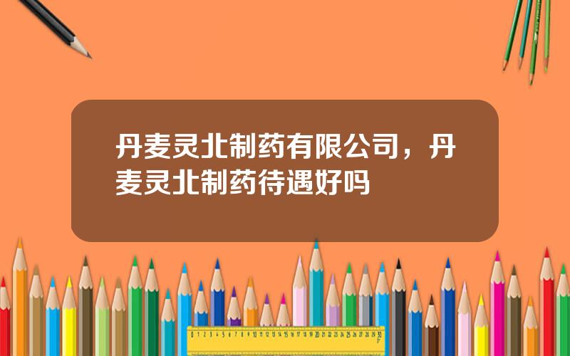 丹麦灵北制药有限公司，丹麦灵北制药待遇好吗