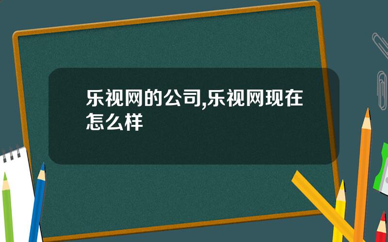 乐视网的公司,乐视网现在怎么样 乐视网的公司,乐视网现在怎么样